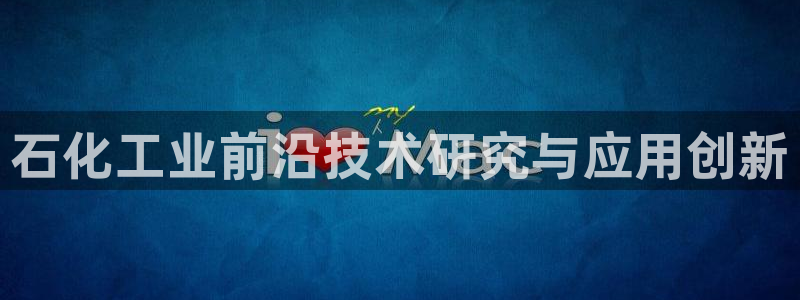 球盟会网页登录：石化工业前沿技术研究与应用创新