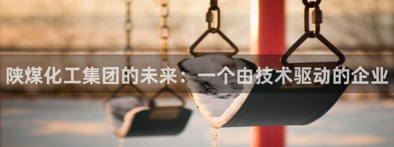 球盟会(中国)官方网站：陕煤化工集团的未
